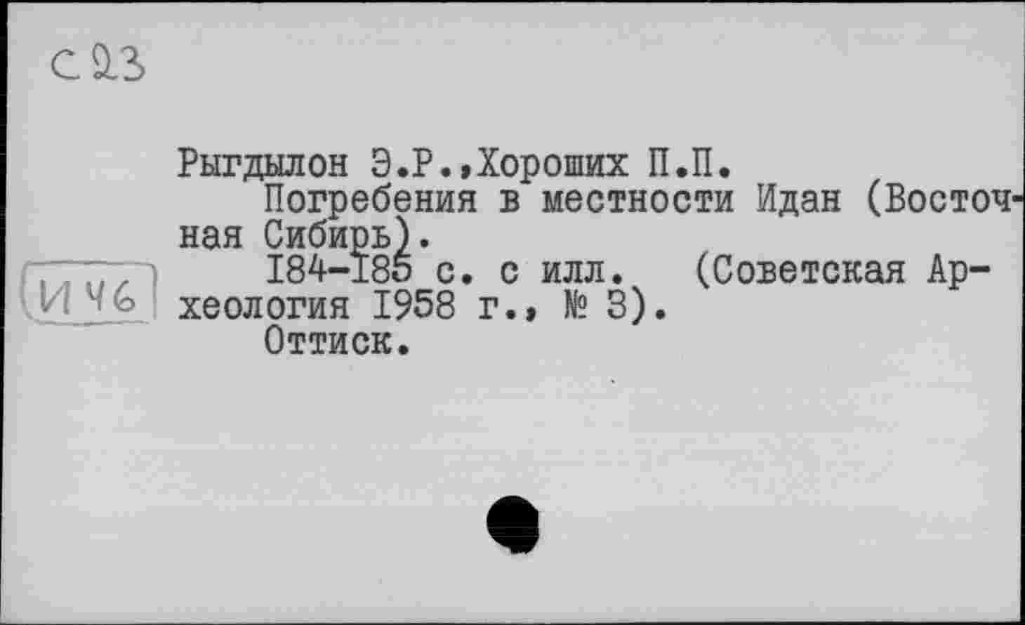 ﻿Рыгдылон Э.Р.»Хороших П.П.
Погребения в местности Идан (Восточ ная Сибирь).
77777	184-185 с. с илл. (Советская Ар-
1 - хеология 1958 г.» № 3).
Оттиск.